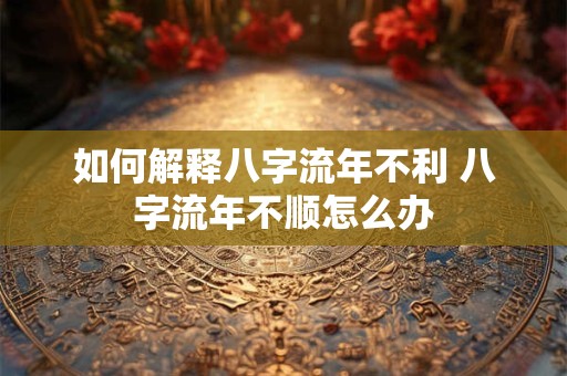 如何解释八字流年不利 八字流年不顺怎么办