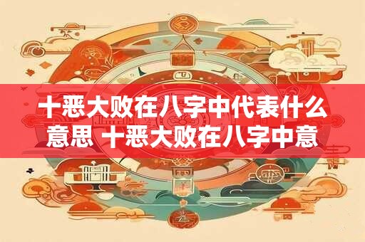 十恶大败在八字中代表什么意思 十恶大败在八字中意味着什么