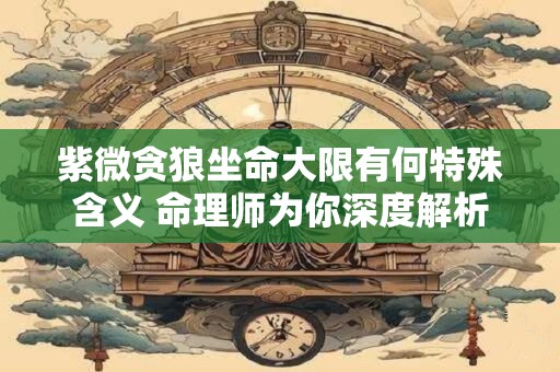 紫微贪狼坐命大限有何特殊含义 命理师为你深度解析
