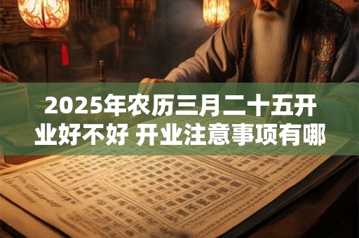 2025年农历三月二十五开业好不好 开业注意事项有哪些