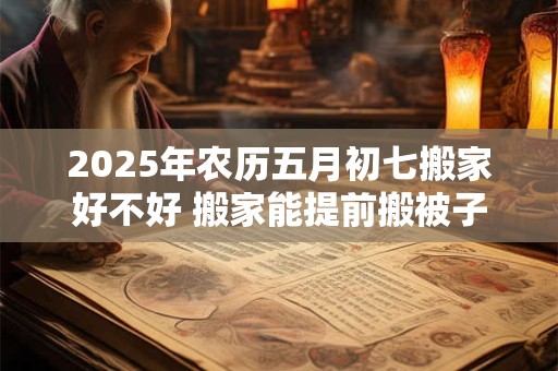 2025年农历五月初七搬家好不好 搬家能提前搬被子吗