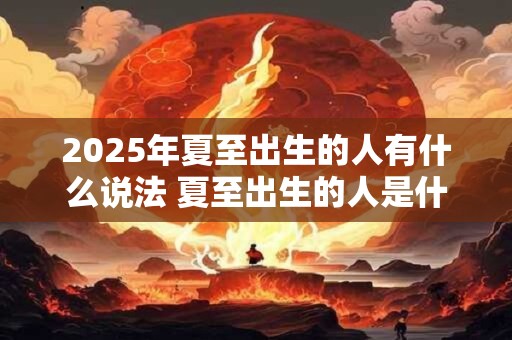 2025年夏至出生的人有什么说法 夏至出生的人是什么星座