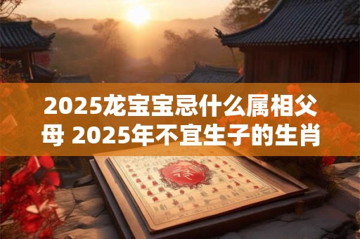 2025龙宝宝忌什么属相父母 2025年不宜生子的生肖
