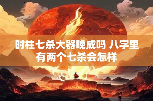 时柱七杀大器晚成吗 八字里有两个七杀会怎样