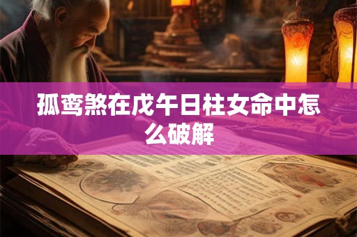 孤鸾煞在戊午日柱女命中怎么破解
