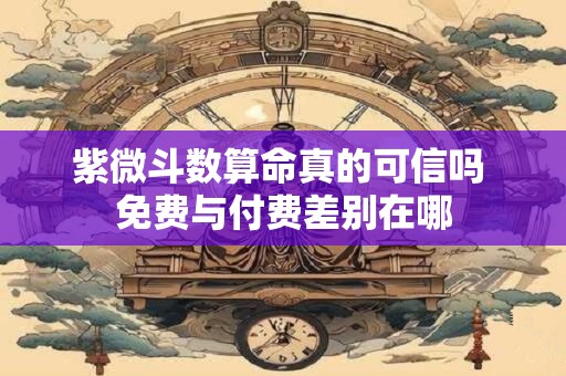 紫微斗数算命真的可信吗 免费与付费差别在哪