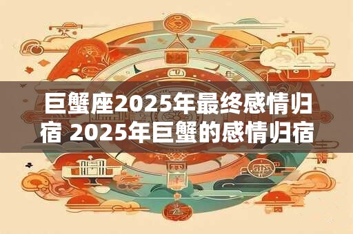 巨蟹座2025年最终感情归宿 2025年巨蟹的感情归宿是谁