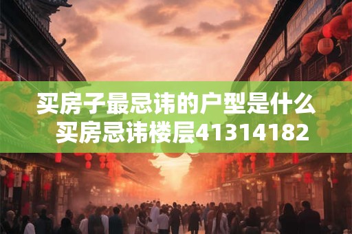 买房子最忌讳的户型是什么  买房忌讳楼层413141824