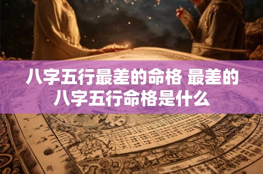 八字五行最差的命格 最差的八字五行命格是什么