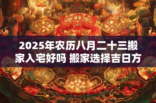 2025年农历八月二十三搬家入宅好吗 搬家选择吉日方法