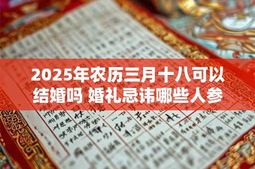 2025年农历三月十八可以结婚吗 婚礼忌讳哪些人参加 2025年农历三月十八可以结婚吗 婚礼忌讳哪些人参加