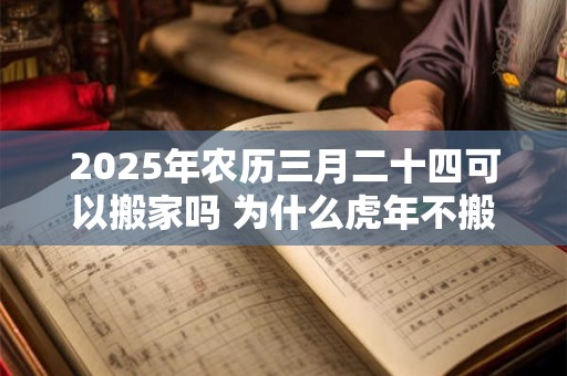 2025年农历三月二十四可以搬家吗 为什么虎年不搬家 2025年农历三月二十四可以搬家吗 为什么虎年不搬家