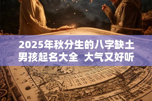 2025年秋分生的八字缺土男孩起名大全 大气又好听 2025年秋分生的八字缺土男孩起名大全 大气又好听