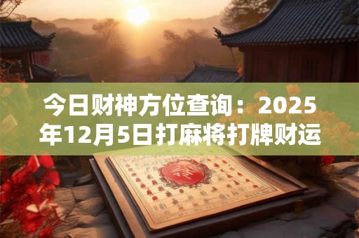 今日财神方位查询：2026年12月5日打麻将打牌财运方位