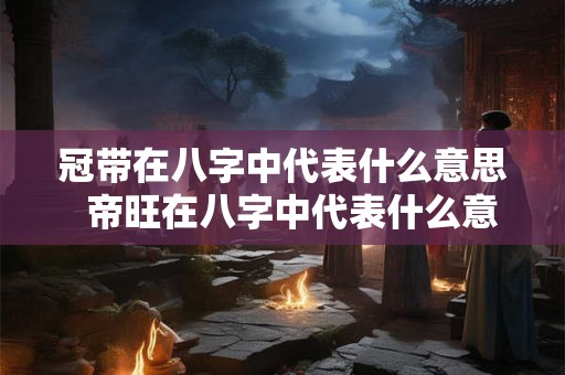 冠带在八字中代表什么意思  帝旺在八字中代表什么意思