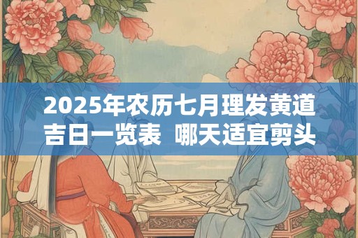 2025年农历七月理发黄道吉日一览表  哪天适宜剪头发理发