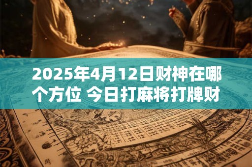 详细阅读:2025年4月12日财神在哪个方位 今日打麻将打牌财运方位! 2025年4月12日财神在哪个方位 今日打麻将打牌财运方位!
