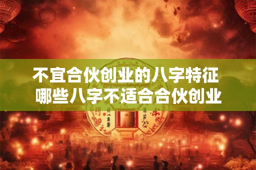 不宜合伙创业的八字特征 哪些八字不适合合伙创业