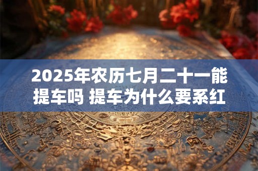 2025年农历七月二十一能提车吗 提车为什么要系红丝带