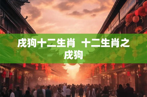 戌狗十二生肖  十二生肖之戌狗