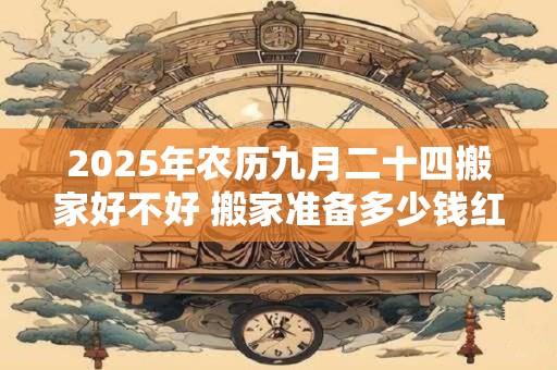 2025年农历九月二十四搬家好不好 搬家准备多少钱红包进门