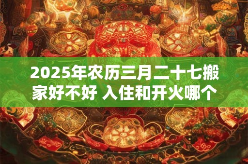 2025年农历三月二十七搬家好不好 入住和开火哪个算搬家