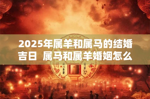 2025年属羊和属马的结婚吉日  属马和属羊婚姻怎么样