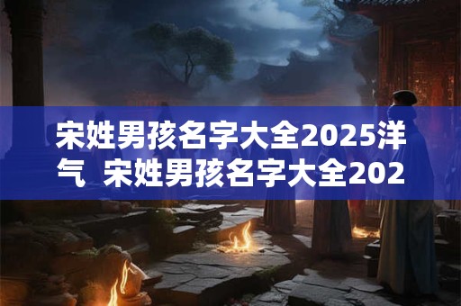 宋姓男孩名字大全2026洋气  宋姓男孩名字大全2026洋气