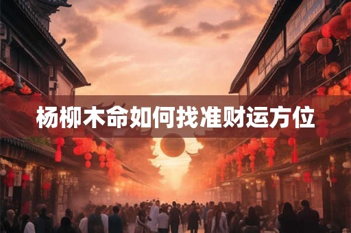 杨柳木命如何找准财运方位 杨柳木命如何找准财运方位