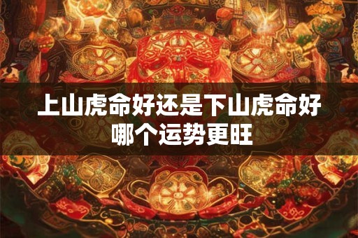 上山虎命好还是下山虎命好 哪个运势更旺