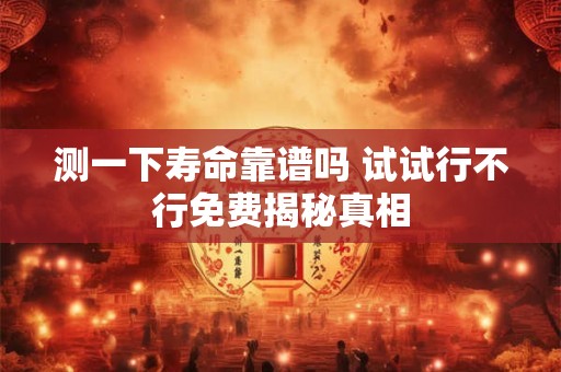 测一下寿命靠谱吗 试试行不行免费揭秘真相