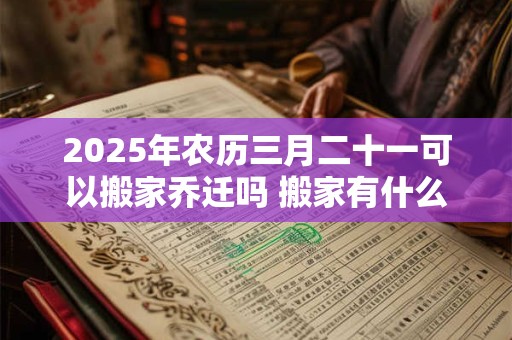 2025年农历三月二十一可以搬家乔迁吗 搬家有什么禁忌