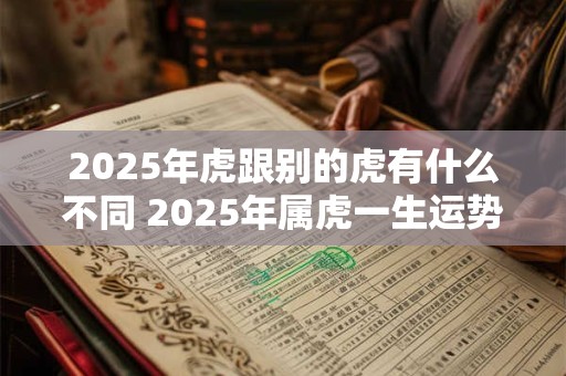 2025年虎跟别的虎有什么不同 2025年属虎一生运势