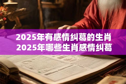 2025年有感情纠葛的生肖 2025年哪些生肖感情纠葛