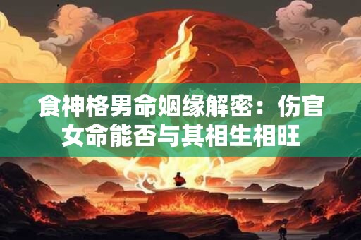 食神格男命姻缘解密：伤官女命能否与其相生相旺