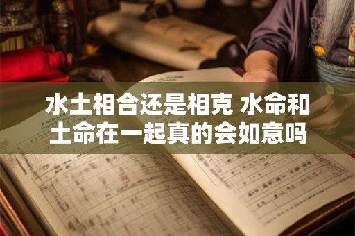 水土相合还是相克 水命和土命在一起真的会如意吗