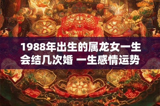 1988年出生的属龙女一生会结几次婚 一生感情运势好吗