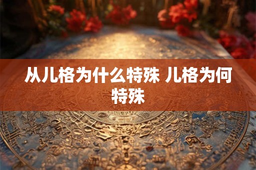 从儿格为什么特殊 儿格为何特殊 从儿格为什么特殊 儿格为何特殊