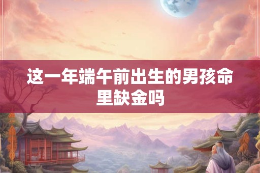 这一年端午前出生的男孩命里缺金吗