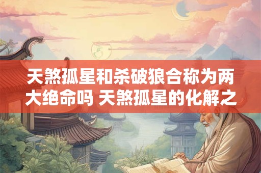 天煞孤星和杀破狼合称为两大绝命吗 天煞孤星的化解之法