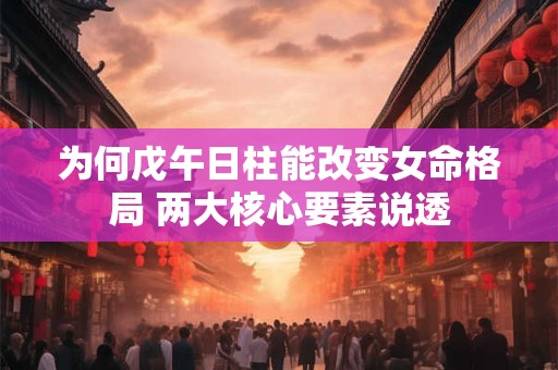 为何戊午日柱能改变女命格局 两大核心要素说透