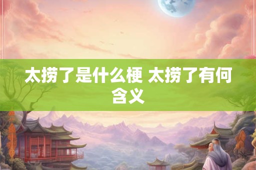 太捞了是什么梗 太捞了有何含义 太捞了是什么梗 太捞了有何含义