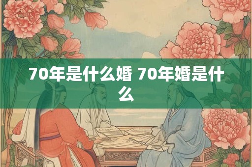 70年是什么婚 70年婚是什么 70年是什么婚 70年婚是什么