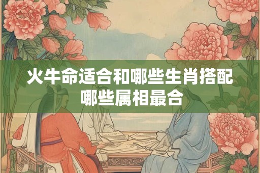 火牛命适合和哪些生肖搭配 哪些属相最合
