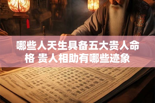 哪些人天生具备五大贵人命格 贵人相助有哪些迹象