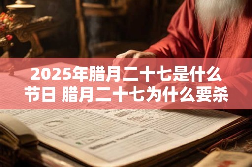 2025年腊月二十七是什么节日 腊月二十七为什么要杀鸡