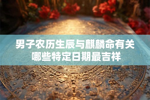 男子农历生辰与麒麟命有关 哪些特定日期最吉祥