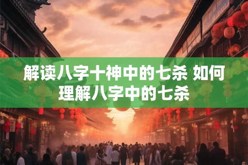 解读八字十神中的七杀 如何理解八字中的七杀