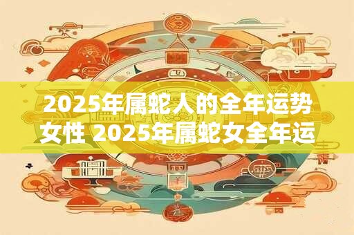 2026年属蛇人的全年运势女性 2026年属蛇女全年运势如何
