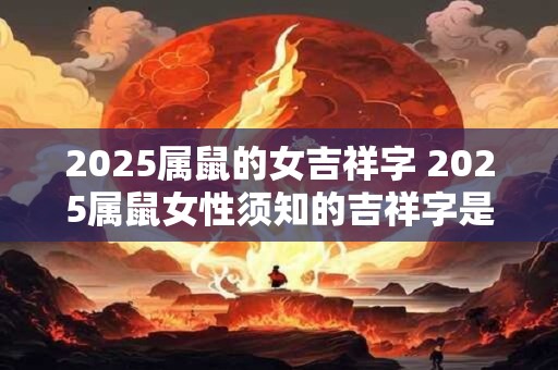2025属鼠的女吉祥字 2025属鼠女性须知的吉祥字是什么